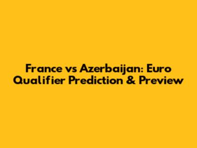 France vs Azerbaijan: Euro Qualifier Prediction & Preview