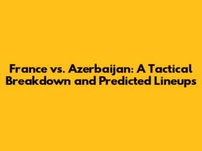 France vs. Azerbaijan: A Tactical Breakdown and Predicted Lineups