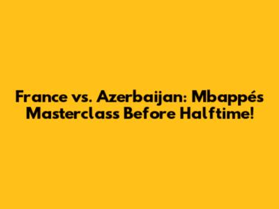 France vs. Azerbaijan: Mbappé's Masterclass Before Halftime!