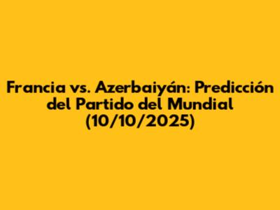 Francia vs. Azerbaiyán: Predicción del Partido del Mundial (10/10/2025)