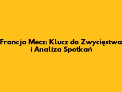Francja Mecz: Klucz do Zwycięstwa i Analiza Spotkań