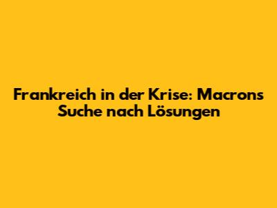 Frankreich in der Krise: Macrons Suche nach Lösungen