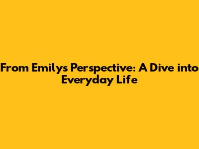 From Emily's Perspective: A Dive into Everyday Life