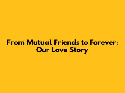 From Mutual Friends to Forever: Our Love Story