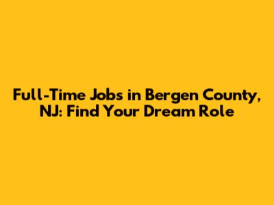 Full-Time Jobs in Bergen County, NJ: Find Your Dream Role