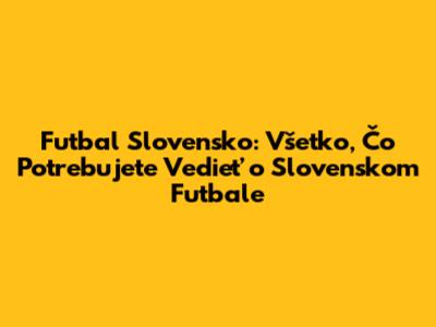 Futbal Slovensko: Všetko, Čo Potrebujete Vedieť o Slovenskom Futbale