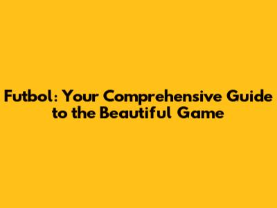 Futbol: Your Comprehensive Guide to the Beautiful Game