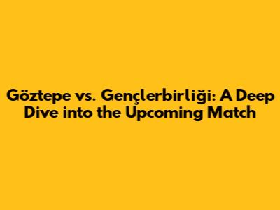 Göztepe vs. Gençlerbirliği: A Deep Dive into the Upcoming Match