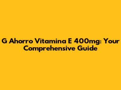 G Ahorro Vitamina E 400mg: Your Comprehensive Guide