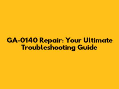 GA-0140 Repair: Your Ultimate Troubleshooting Guide