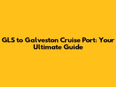 GLS to Galveston Cruise Port: Your Ultimate Guide