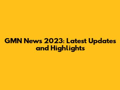 GMN News 2023: Latest Updates and Highlights