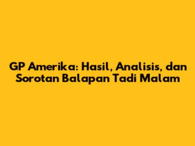 GP Amerika: Hasil, Analisis, dan Sorotan Balapan Tadi Malam