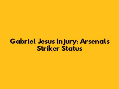Gabriel Jesus Injury: Arsenal's Striker Status