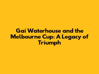 Gai Waterhouse and the Melbourne Cup: A Legacy of Triumph