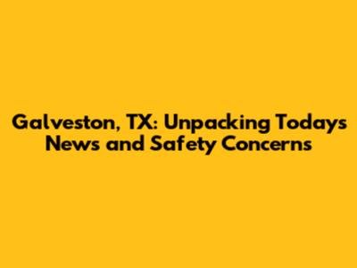 Galveston, TX: Unpacking Today's News and Safety Concerns