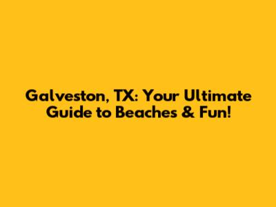 Galveston, TX: Your Ultimate Guide to Beaches & Fun!