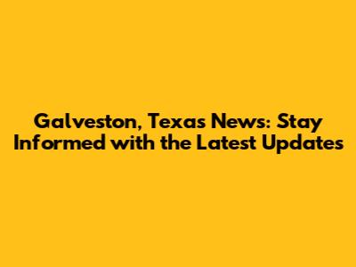 Galveston, Texas News: Stay Informed with the Latest Updates