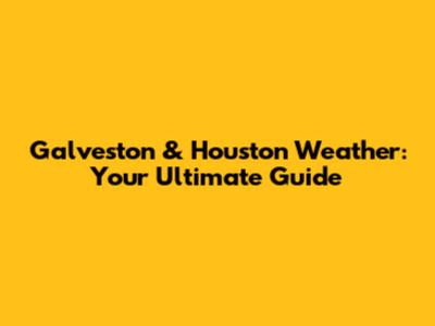 Galveston & Houston Weather: Your Ultimate Guide
