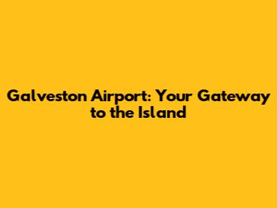 Galveston Airport: Your Gateway to the Island