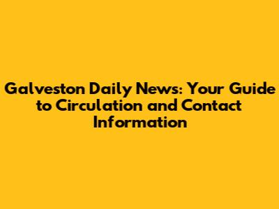 Galveston Daily News: Your Guide to Circulation and Contact Information