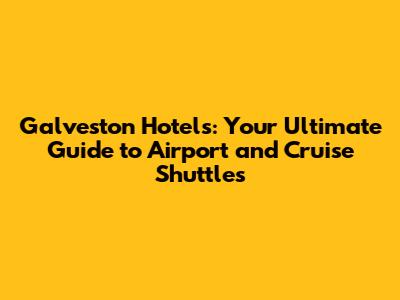 Galveston Hotels: Your Ultimate Guide to Airport and Cruise Shuttles