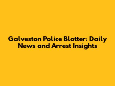 Galveston Police Blotter: Daily News and Arrest Insights