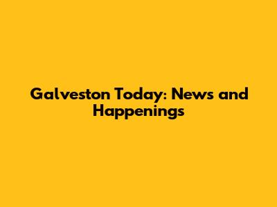 Galveston Today: News and Happenings