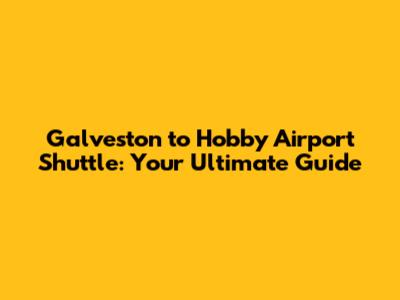Galveston to Hobby Airport Shuttle: Your Ultimate Guide