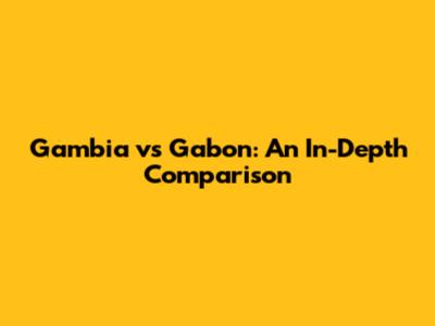 Gambia vs Gabon: An In-Depth Comparison