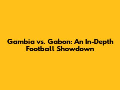 Gambia vs. Gabon: An In-Depth Football Showdown