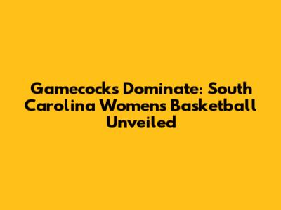 Gamecocks Dominate: South Carolina Women's Basketball Unveiled