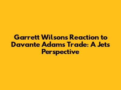 Garrett Wilson's Reaction to Davante Adams Trade: A Jets' Perspective