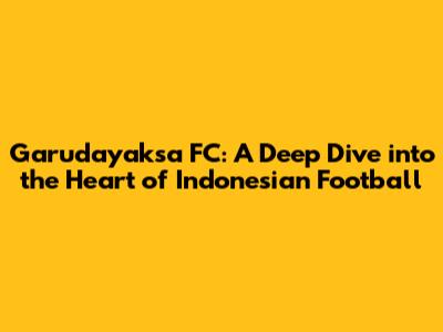 Garudayaksa FC: A Deep Dive into the Heart of Indonesian Football