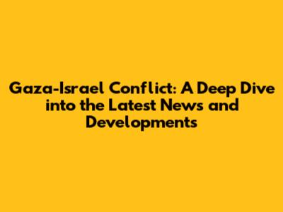 Gaza-Israel Conflict: A Deep Dive into the Latest News and Developments