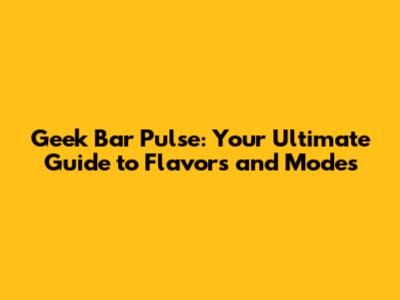 Geek Bar Pulse: Your Ultimate Guide to Flavors and Modes