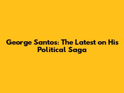 George Santos: The Latest on His Political Saga