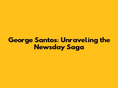 George Santos: Unraveling the Newsday Saga