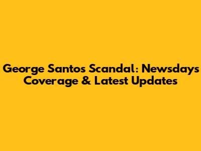 George Santos Scandal: Newsday's Coverage & Latest Updates
