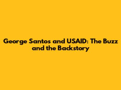 George Santos and USAID: The Buzz and the Backstory