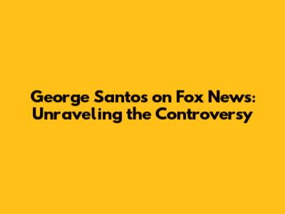 George Santos on Fox News: Unraveling the Controversy