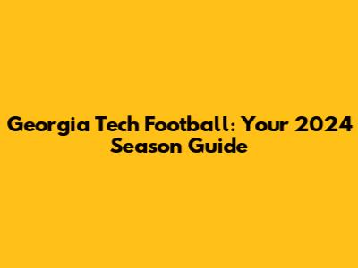 Georgia Tech Football: Your 2024 Season Guide
