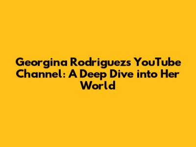 Georgina Rodriguez's YouTube Channel: A Deep Dive into Her World