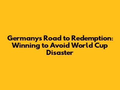 Germany's Road to Redemption: Winning to Avoid World Cup Disaster