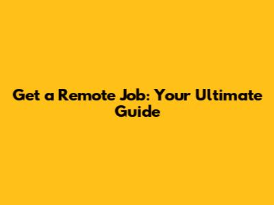 Get a Remote Job: Your Ultimate Guide
