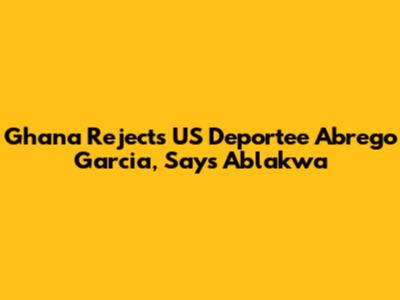 Ghana Rejects US Deportee Abrego Garcia, Says Ablakwa
