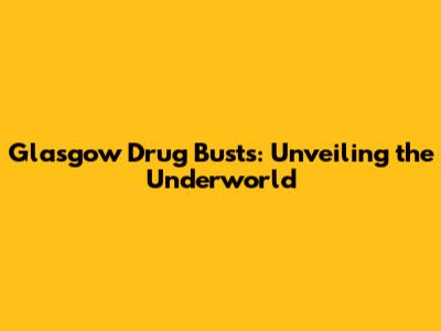 Glasgow Drug Busts: Unveiling the Underworld
