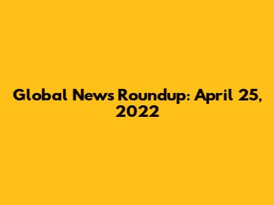 Global News Roundup: April 25, 2022