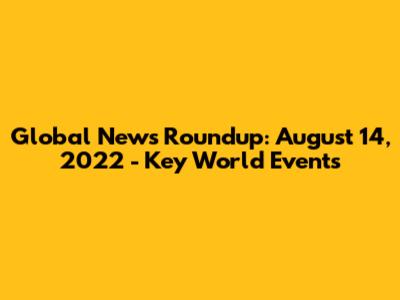 Global News Roundup: August 14, 2022 - Key World Events