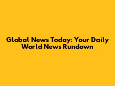 Global News Today: Your Daily World News Rundown